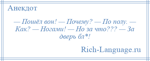 
    — Пошёл вон! — Почему? — По полу. — Как? — Ногами! — Но за что??? — За дверь бл*!