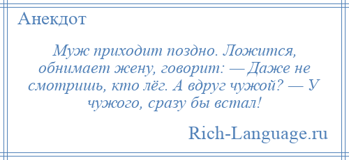 
    Муж приходит поздно. Ложится, обнимает жену, говорит: — Даже не смотришь, кто лёг. А вдруг чужой? — У чужого, сразу бы встал!