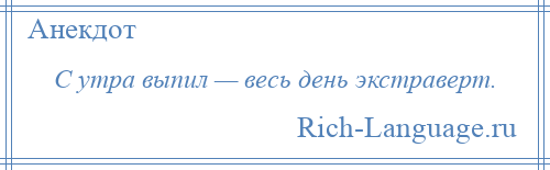 
    С утра выпил — весь день экстраверт.