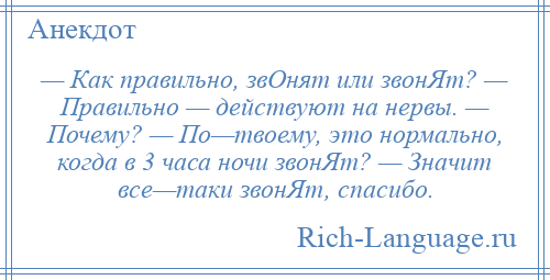 
    — Как правильно, звОнят или звонЯт? — Правильно — действуют на нервы. — Почему? — По—твоему, это нормально, когда в 3 часа ночи звонЯт? — Значит все—таки звонЯт, спасибо.
