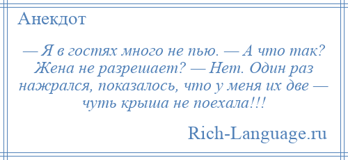 
    — Я в гостях много не пью. — А что так? Жена не разрешает? — Нет. Один раз нажрался, показалось, что у меня их две — чуть крыша не поехала!!!