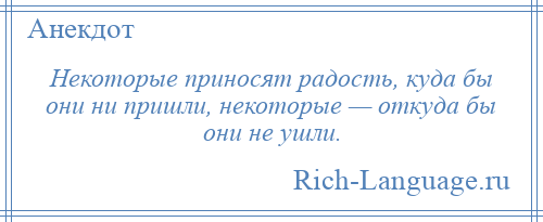 
    Некоторые приносят радость, куда бы они ни пришли, некоторые — откуда бы они не ушли.