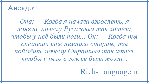 
    Она: — Когда я начала взрослеть, я поняла, почему Русалочка так хотела, чтобы у неё были ноги... Он: — Когда ты станешь ещё немного старше, ты поймёшь, почему Страшила так хотел, чтобы у него в голове были мозги...