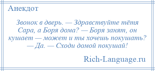 
    Звонок в дверь. — Здравствуйте тётя Сара, а Боря дома? — Боря занят, он кушает — может и ты хочешь покушать? — Да. — Сходи домой покушай!