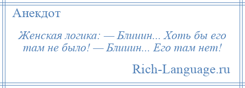 
    Женская логика: — Блииин... Хоть бы его там не было! — Блииин... Его там нет!