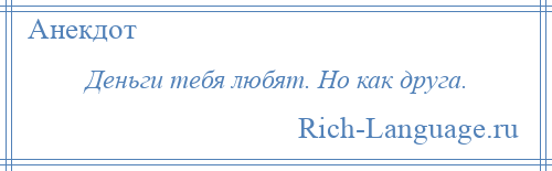 
    Деньги тебя любят. Но как друга.