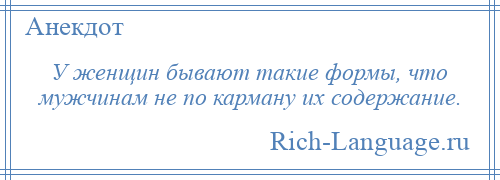 
    У женщин бывают такие формы, что мужчинам не по карману их содержание.