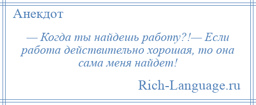 
    — Когда ты найдешь работу?!— Если работа действительно хорошая, то она сама меня найдет!