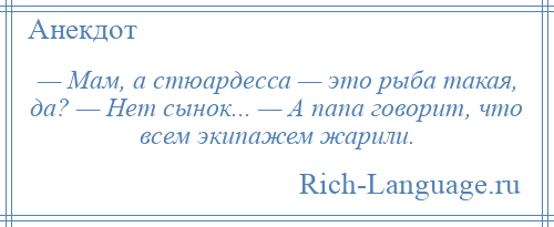 
    — Мам, а стюардесса — это рыба такая, да? — Нет сынок... — А папа говорит, что всем экипажем жарили.