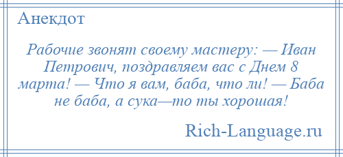 
    Рабочие звонят своему мастеру: — Иван Петрович, поздравляем вас с Днем 8 марта! — Что я вам, баба, что ли! — Баба не баба, а сука—то ты хорошая!
