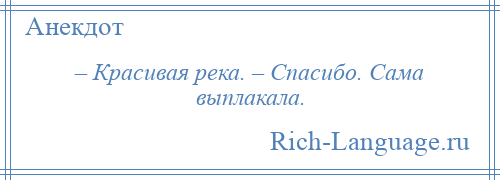 
    – Красивая река. – Спасибо. Сама выплакала.