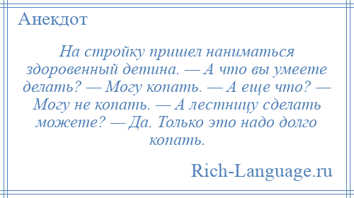 
    На стройку пришел наниматься здоровенный детина. — А что вы умеете делать? — Могу копать. — А еще что? — Могу не копать. — А лестницу сделать можете? — Да. Только это надо долго копать.