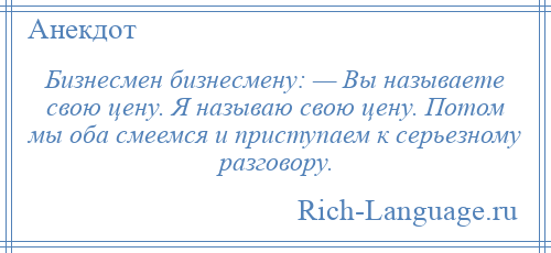 
    Бизнесмен бизнесмену: — Вы называете свою цену. Я называю свою цену. Потом мы оба смеемся и приступаем к серьезному разговору.