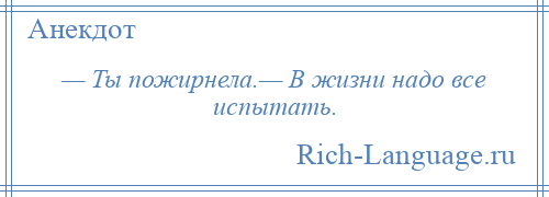 
    — Ты пожирнела.— В жизни надо все испытать.