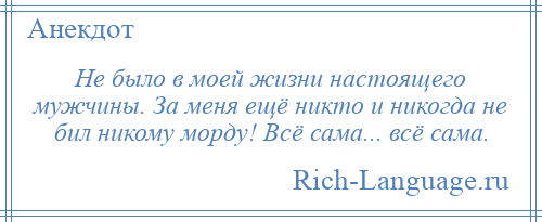 
    Не было в моей жизни настоящего мужчины. За меня ещё никто и никогда не бил никому морду! Всё сама... всё сама.