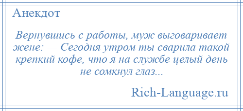 
    Вернувшись с работы, муж выговаривает жене: — Сегодня утром ты сварила такой крепкий кофе, что я на службе целый день не сомкнул глаз...
