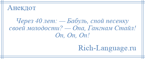 
    Через 40 лет: — Бабуль, спой песенку своей молодости? — Опа, Гангнам Стайл! Оп, Оп, Оп!