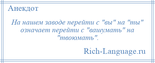
    На нашем заводе перейти с вы на ты означает перейти с вашумать на твоюмать .