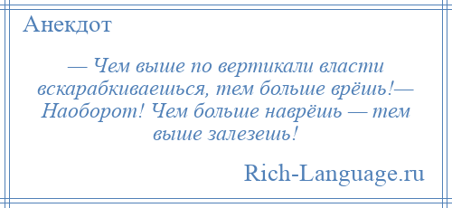 
    — Чем выше по вертикали власти вскарабкиваешься, тем больше врёшь!— Наоборот! Чем больше наврёшь — тем выше залезешь!