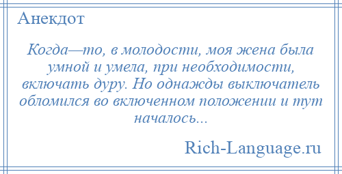 
    Когда—то, в молодости, моя жена была умной и умела, при необходимости, включать дуру. Но однажды выключатель обломился во включенном положении и тут началось...