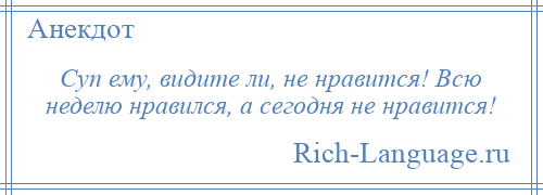 
    Суп ему, видите ли, не нравится! Всю неделю нравился, а сегодня не нравится!