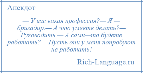 
    — У вас какая профессия?— Я — бригадир.— А что умеете делать?— Руководить.— А сами—то будете работать?— Пусть они у меня попробуют не работать!