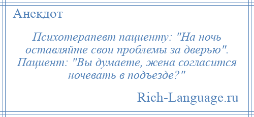 
    Психотерапевт пациенту: На ночь оставляйте свои проблемы за дверью . Пациент: Вы думаете, жена согласится ночевать в подъезде? 