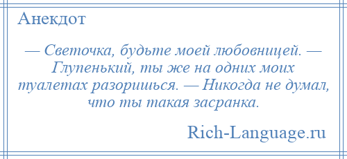 
    — Светочка, будьте моей любовницей. — Глупенький, ты же на одних моих туалетах разоришься. — Никогда не думал, что ты такая засранка.