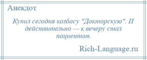 
    Купил сегодня колбасу Докторскую . И действительно — к вечеру стал пациентом.