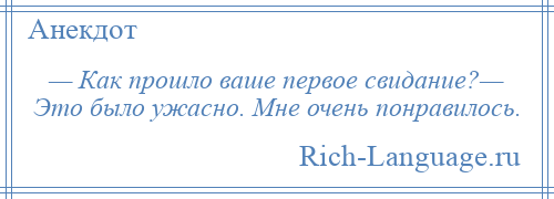 
    — Как прошло ваше первое свидание?— Это было ужасно. Мне очень понравилось.