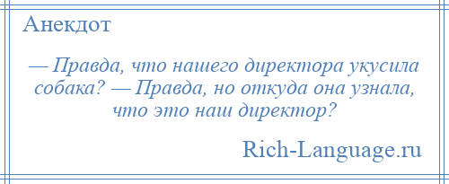 
    — Правда, что нашего директора укусила собака? — Правда, но откуда она узнала, что это наш директор?