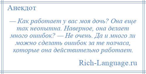 
    — Как работает у вас моя дочь? Она еще так неопытна. Наверное, она делает много ошибок? — Не очень. Да и много ли можно сделать ошибок за те полчаса, которые она действительно работает.