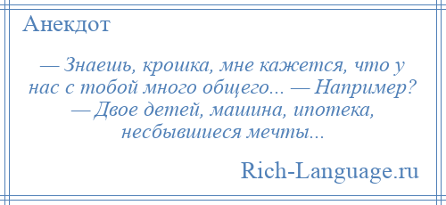 
    — Знаешь, крошка, мне кажется, что у нас с тобой много общего... — Например? — Двое детей, машина, ипотека, несбывшиеся мечты...