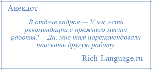 
    В отделе кадров.— У вас есть рекомендации с прежнего места работы?— Да, мне там порекомендовали поискать другую работу.
