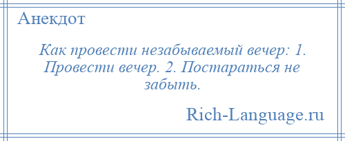 
    Как провести незабываемый вечер: 1. Провести вечер. 2. Постараться не забыть.