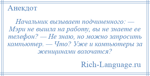 
    Начальник вызывает подчиненного: — Мэри не вышла на работу, вы не знаете ее телефон? — Не знаю, но можно запросить компьютер. — Что? Уже и компьютеры за женщинами волочатся?