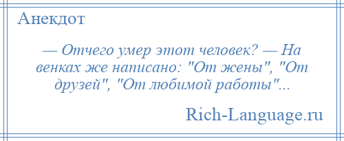 
    — Отчего умер этот человек? — На венках же написано: От жены , От друзей , От любимой работы ...