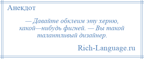 
    — Давайте обклеим эту херню, какой—нибудь фигней. — Вы такой талантливый дизайнер.