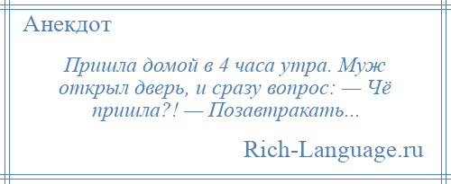
    Пришла домой в 4 часа утра. Муж открыл дверь, и сразу вопрос: — Чё пришла?! — Позавтракать...