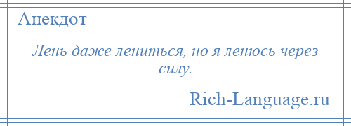 
    Лень даже лениться, но я ленюсь через силу.