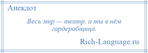 
    Весь мир — театр, а ты в нём гардеробщица.