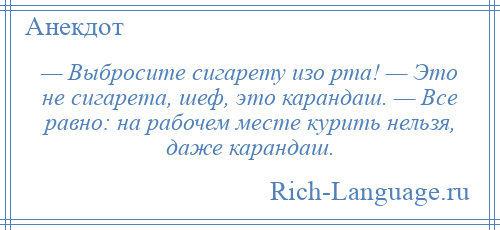 
    — Выбросите сигарету изо рта! — Это не сигарета, шеф, это карандаш. — Все равно: на рабочем месте курить нельзя, даже карандаш.