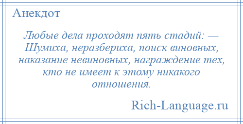 
    Любые дела проходят пять стадий: — Шумиха, неразбериха, поиск виновных, наказание невиновных, награждение тех, кто не имеет к этому никакого отношения.
