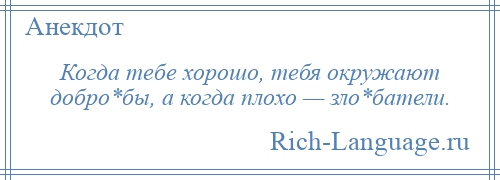 
    Когда тебе хорошо, тебя окружают добро*бы, а когда плохо — зло*батели.