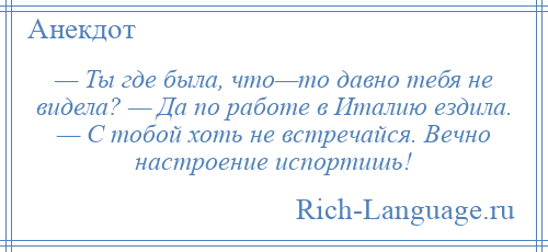 
    — Ты где была, что—то давно тебя не видела? — Да по работе в Италию ездила. — С тобой хоть не встречайся. Вечно настроение испортишь!