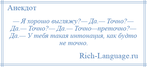 
    — Я хорошо выгляжу?— Да.— Точно?— Да.— Точно?— Да.— Точно—преточно?— Да.— У тебя такая интонация, как будто не точно.