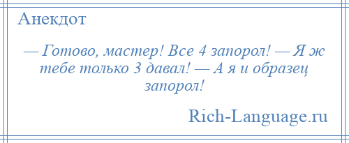 
    — Готово, мастер! Все 4 запорол! — Я ж тебе только 3 давал! — А я и образец запорол!