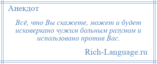 
    Всё, что Вы скажете, может и будет исковеркано чужим больным разумом и использовано против Вас.