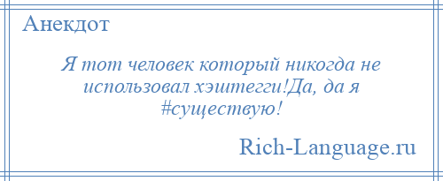 
    Я тот человек который никогда не использовал хэштегги!Да, да я #существую!