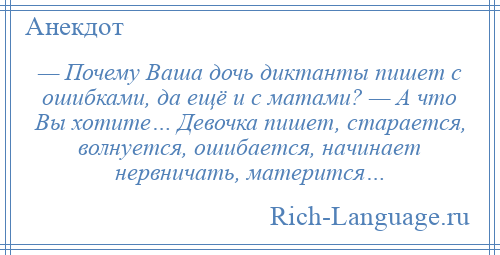 
    — Почему Ваша дочь диктанты пишет с ошибками, да ещё и с матами? — А что Вы хотите… Девочка пишет, старается, волнуется, ошибается, начинает нервничать, матерится…